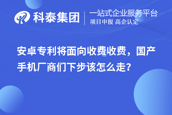 安卓專利將面向收費收費，國產手機廠商們下步該怎么走？