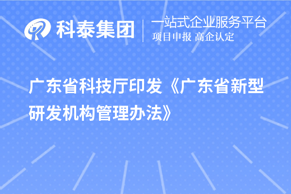 廣東省科技廳印發《廣東省新型研發機構管理辦法》