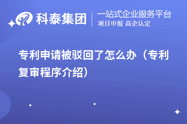 專利申請被駁回了怎么辦（專利復審程序介紹）