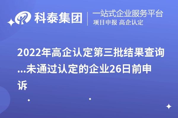 2022年高企認(rèn)定第三批結(jié)果查詢...未通過認(rèn)定的企業(yè)26日前申訴