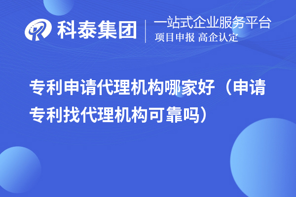 專利申請代理機構(gòu)哪家好（申請專利找代理機構(gòu)可靠嗎）