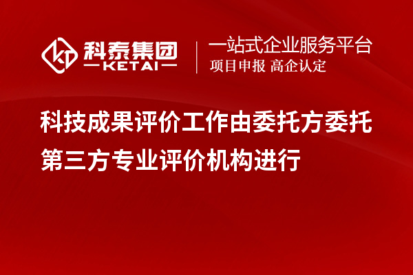 科技成果評價工作由委托方委托第三方專業評價機構進行