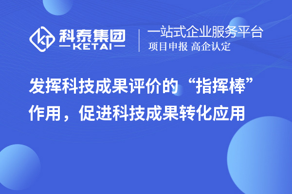 發揮科技成果評價的“指揮棒”作用，促進科技成果轉化應用