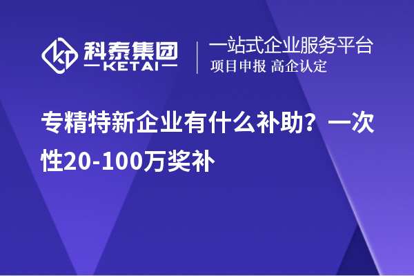 專(zhuān)精特新企業(yè)有什么補(bǔ)助？一次性20-100萬(wàn)獎(jiǎng)補(bǔ)