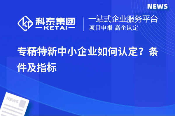 專精特新中小企業如何認定？條件及指標