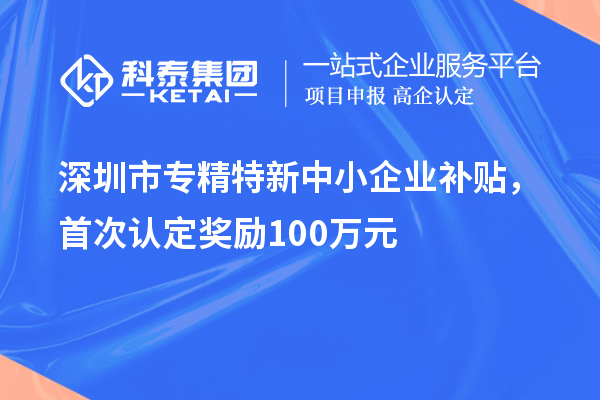 深圳市專精特新中小企業補貼，首次認定獎勵100萬元