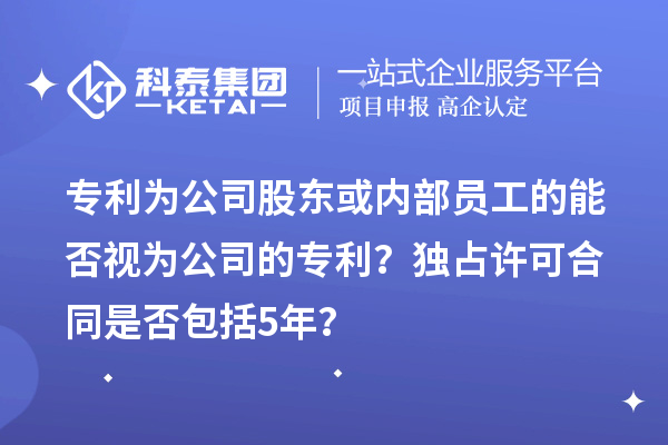 專利為公司股東或內部員工的能否視為公司的專利？獨占許可合同是否包括5年？