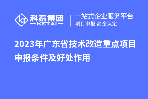 2023年廣東省技術改造重點項目申報條件及好處作用