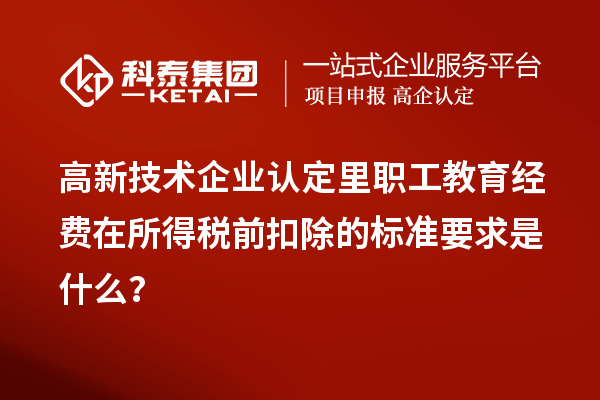 高新技術企業認定里職工教育經費在所得稅前扣除的標準要求是什么？