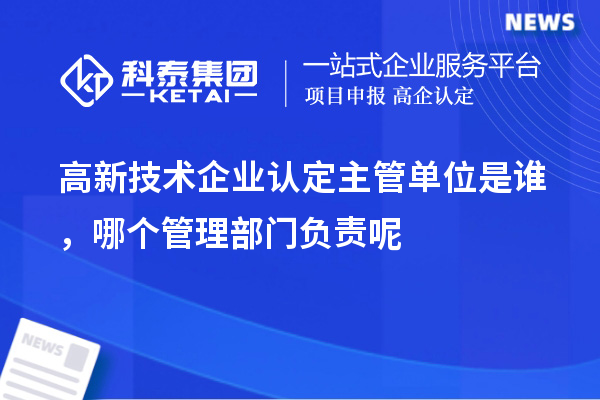 高新技術企業認定主管單位是誰，哪個管理部門負責呢