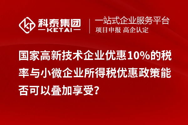 國家高新技術企業優惠10%的稅率與小微企業所得稅優惠政策能否可以疊加享受？