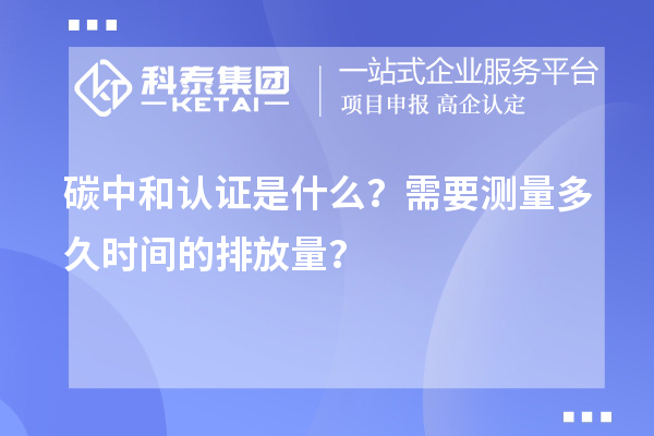 碳中和認證是什么？需要測量多久時間的排放量？