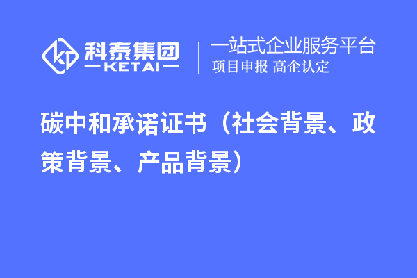 碳中和承諾證書（社會(huì)背景、政策背景、產(chǎn)品背景）