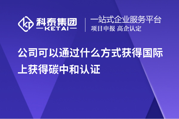 公司可以通過什么方式獲得國際上獲得碳中和認證