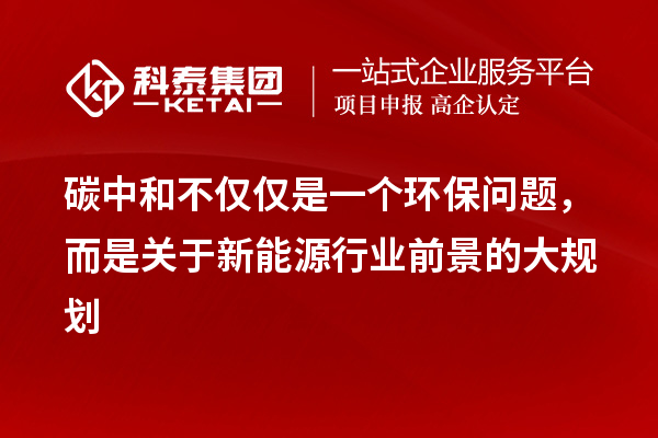 碳中和不僅僅是一個環保問題，而是關于新能源行業前景的大規劃