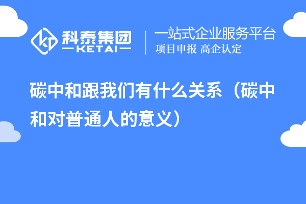 碳中和跟我們有什么關系（碳中和對普通人的意義）