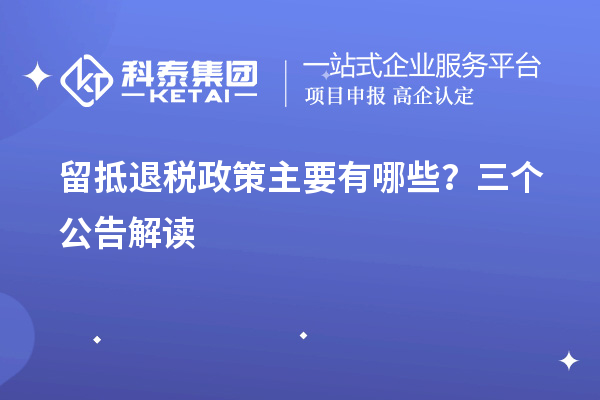 留抵退稅政策主要有哪些？三個公告解讀