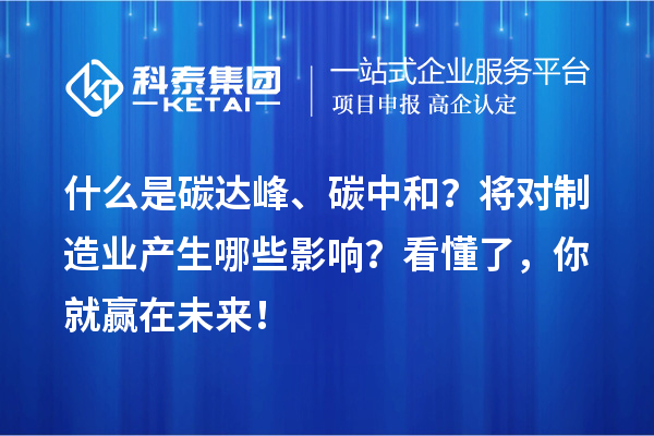 什么是碳達峰、碳中和？將對制造業(yè)產生哪些影響？看懂了，你就贏在未來！