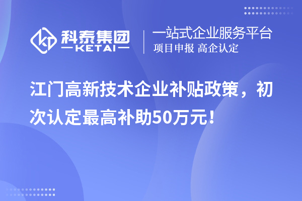 江門高新技術(shù)企業(yè)補(bǔ)貼政策，初次認(rèn)定最高補(bǔ)助50萬元！