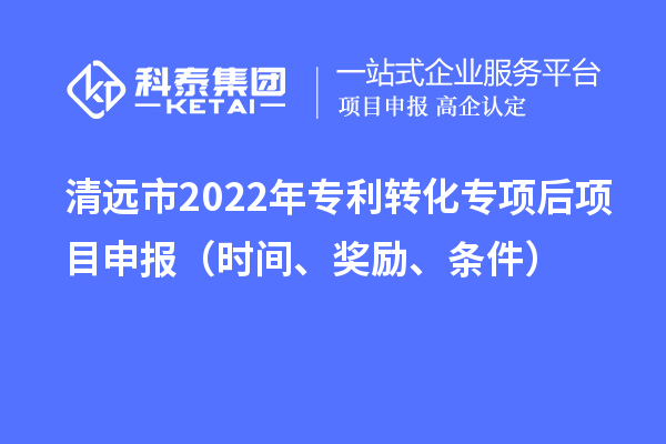 清遠市2022年專利轉化專項后項目申報（時間、獎勵、條件）