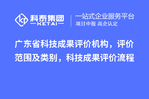 廣東省科技成果評價機構(gòu)，評價范圍及類別，科技成果評價流程