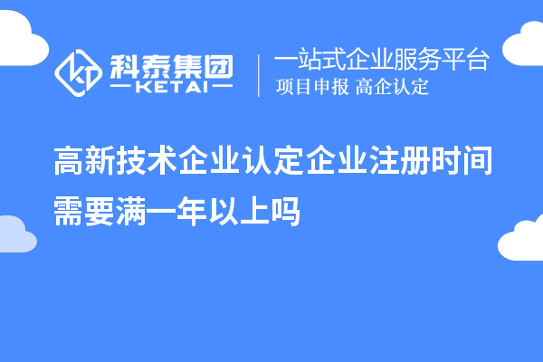 高新技術企業認定企業注冊時間需要滿一年以上嗎