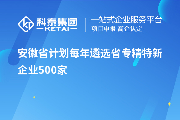 安徽省計劃每年遴選省專精特新企業500家