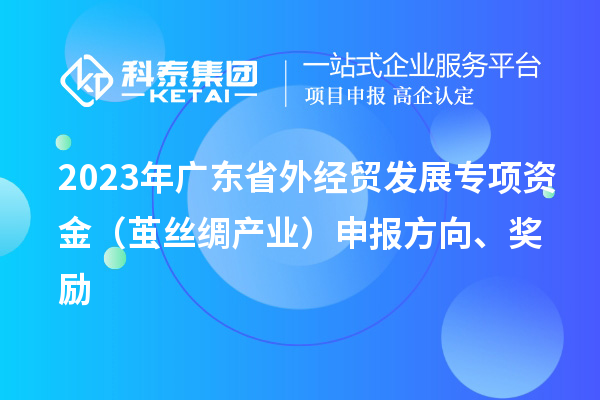 2023年廣東省外經貿發展專項資金（繭絲綢產業）申報方向、獎勵