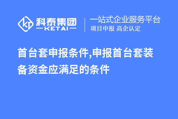 首臺套申報條件,申報首臺套裝備資金應滿足的條件