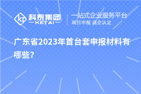 廣東省2023年首臺套申報材料有哪些？