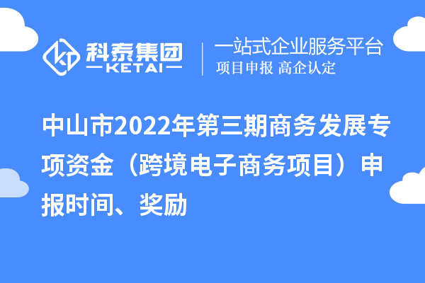 中山市2022年第三期商務(wù)發(fā)展專(zhuān)項(xiàng)資金（跨境電子商務(wù)項(xiàng)目）申報(bào)時(shí)間、獎(jiǎng)勵(lì)