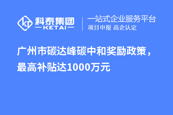 廣州市碳達峰碳中和獎勵政策，最高補貼達1000萬元