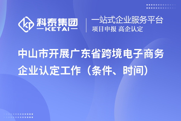 中山市開展廣東省跨境電子商務企業認定工作（條件、時間）