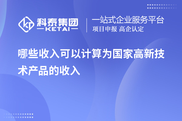 哪些收入可以計(jì)算為國(guó)家高新技術(shù)產(chǎn)品的收入