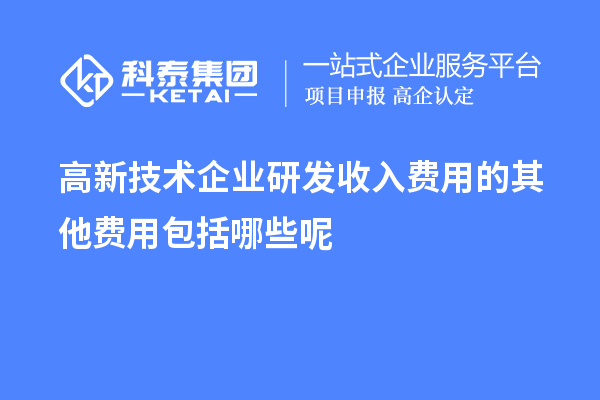 高新技術企業研發收入費用的其他費用包括哪些呢