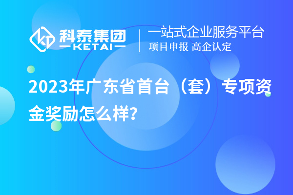 2023年廣東省首臺（套）專項資金獎勵怎么樣？