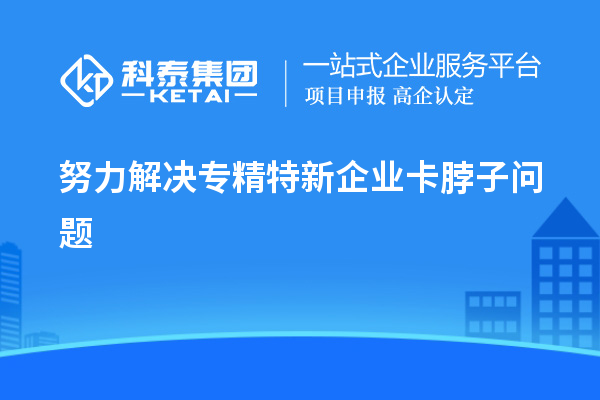 努力解決專精特新企業卡脖子問題