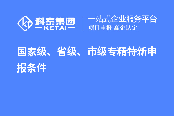 國家級、省級、市級專精特新申報條件