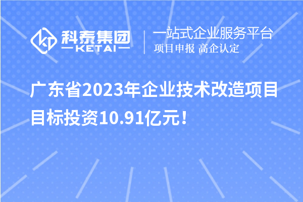 廣東省2023年企業技術改造項目目標投資10.91億元！