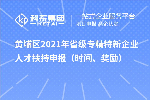 黃埔區2021年省級專精特新企業人才扶持申報（時間、獎勵）