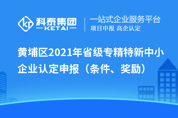 黃埔區2021年省級專精特新中小企業認定申報（條件、獎勵）