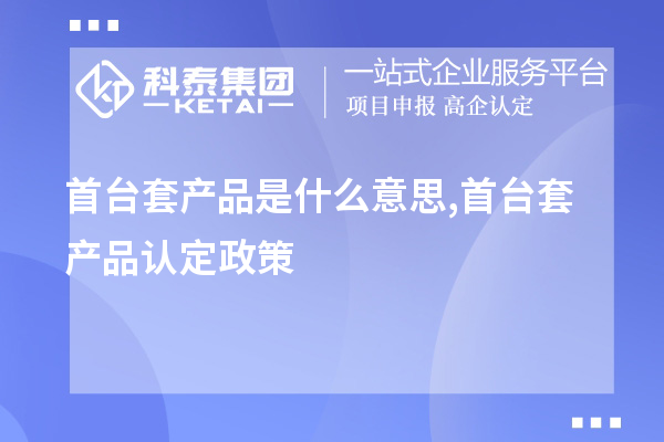 首臺套產品是什么意思,首臺套產品認定政策