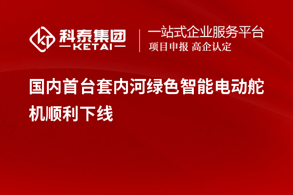 國內首臺套內河綠色智能電動舵機順利下線