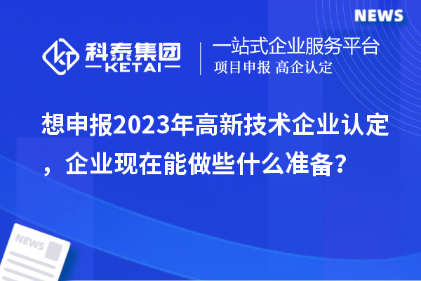 想申報2023年高新技術(shù)企業(yè)認定，企業(yè)現(xiàn)在能做些什么準備？