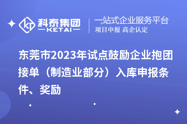 東莞市2023年試點鼓勵企業抱團接單（制造業部分）入庫申報條件、獎勵