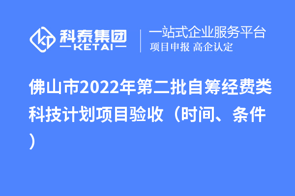 佛山市2022年第二批自籌經(jīng)費(fèi)類科技計(jì)劃項(xiàng)目驗(yàn)收（時(shí)間、條件）