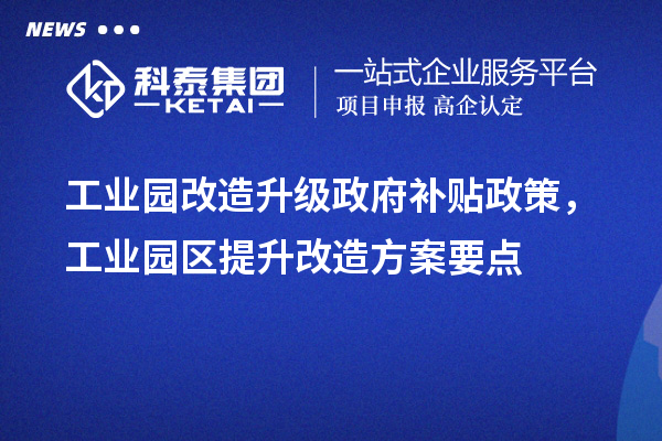 工業(yè)園改造升級政府補貼政策，工業(yè)園區(qū)提升改造方案要點