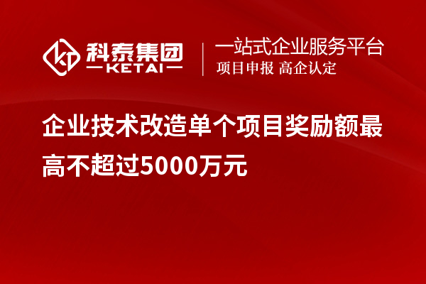 企業技術改造單個項目獎勵額最高不超過5000萬元