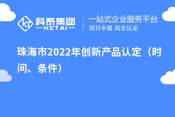 珠海市2022年創(chuàng)新產(chǎn)品認(rèn)定（時間、條件）