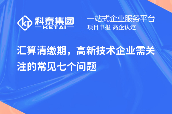 匯算清繳期，高新技術企業需關注的常見七個問題